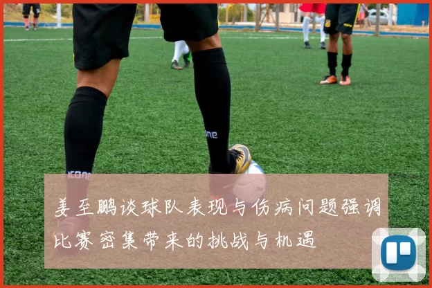 姜至鹏谈球队表现与伤病问题强调比赛密集带来的挑战与机遇