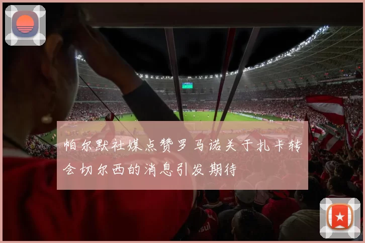 帕尔默社媒点赞罗马诺关于扎卡转会切尔西的消息引发期待
