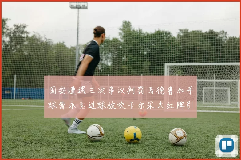 国安遭遇三次争议判罚马德鲁加手球曹永竞进球被吹卡尔采夫红牌引发热议