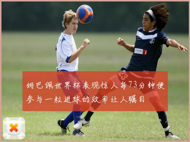 姆巴佩世界杯表现惊人每73分钟便参与一粒进球的效率让人瞩目