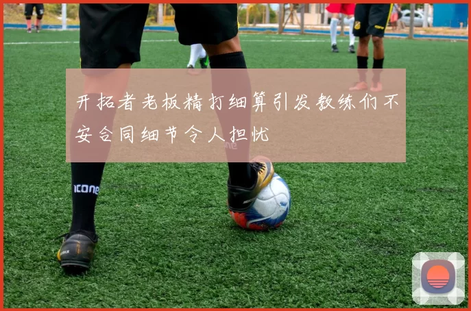 开拓者老板精打细算引发教练们不安合同细节令人担忧