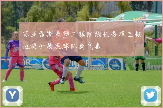 苏亚雷斯重塑三镇防线任务艰巨韧性提升展现球队新气象