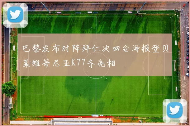 巴黎发布对阵拜仁次回合海报登贝莱维蒂尼亚K77齐亮相