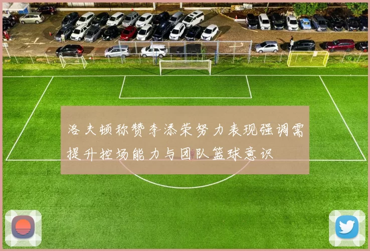 洛夫顿称赞李添荣努力表现强调需提升控场能力与团队篮球意识
