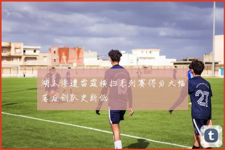 湖人惨遭雷霆横扫系列赛得分大幅落后创队史新低