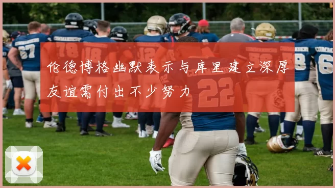 伦德博格幽默表示与库里建立深厚友谊需付出不少努力