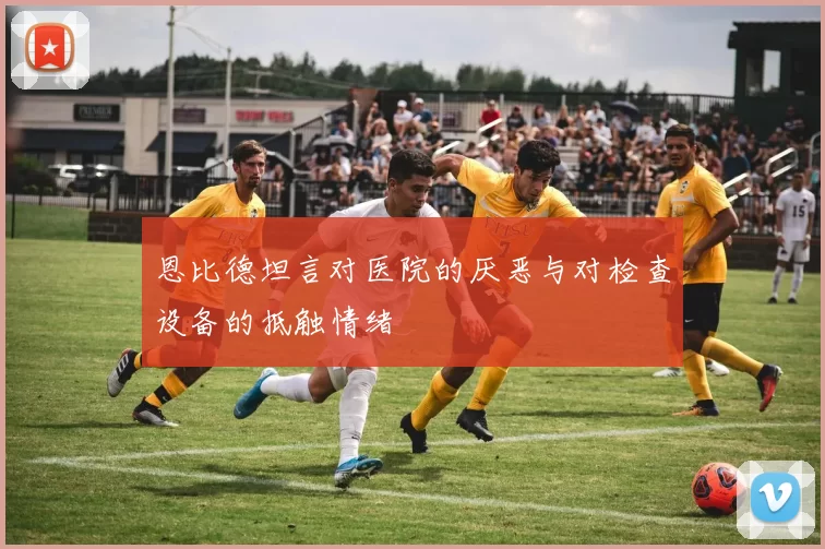 恩比德坦言对医院的厌恶与对检查设备的抵触情绪