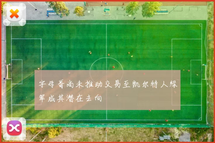 字母哥尚未推动交易至凯尔特人绿军成其潜在去向