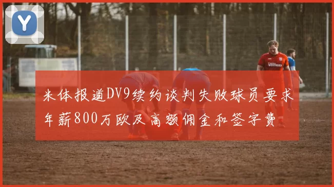 米体报道DV9续约谈判失败球员要求年薪800万欧及高额佣金和签字费