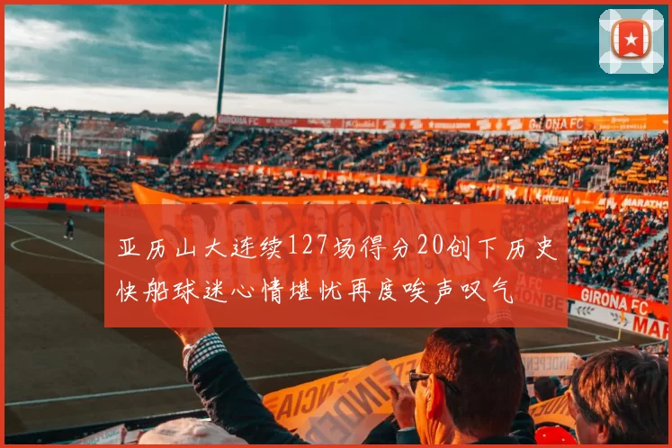 亚历山大连续127场得分20创下历史快船球迷心情堪忧再度唉声叹气