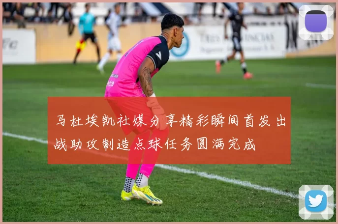 马杜埃凯社媒分享精彩瞬间首发出战助攻制造点球任务圆满完成