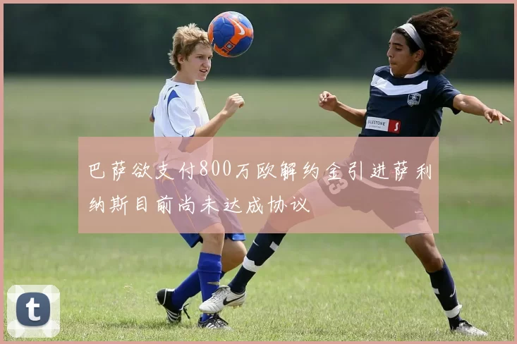 巴萨欲支付800万欧解约金引进萨利纳斯目前尚未达成协议