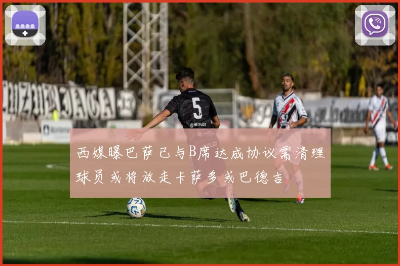 西媒曝巴萨已与B席达成协议需清理球员或将放走卡萨多或巴德吉