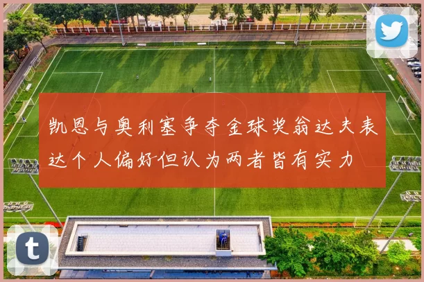 凯恩与奥利塞争夺金球奖翁达夫表达个人偏好但认为两者皆有实力