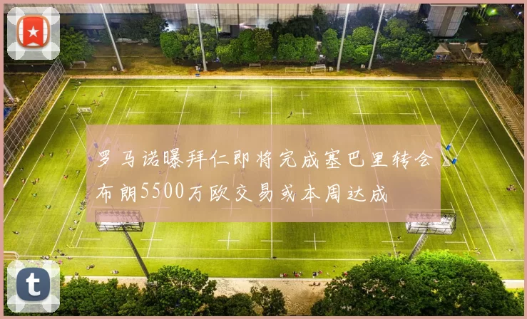 罗马诺曝拜仁即将完成塞巴里转会布朗5500万欧交易或本周达成