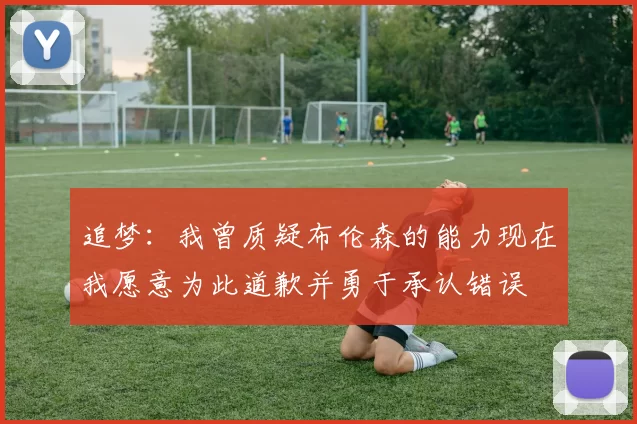 追梦：我曾质疑布伦森的能力现在我愿意为此道歉并勇于承认错误