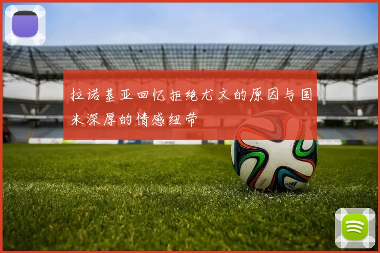 拉诺基亚回忆拒绝尤文的原因与国米深厚的情感纽带