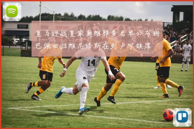 皇马迎战皇家奥维耶多名单公布姆巴佩回归维尼修斯在列卢宁缺席