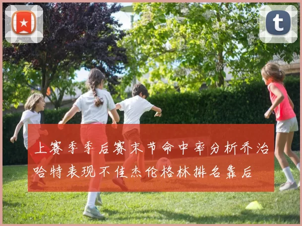 上赛季季后赛末节命中率分析乔治哈特表现不佳杰伦格林排名靠后