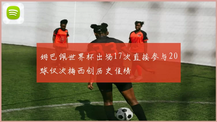 姆巴佩世界杯出场17次直接参与20球仅次梅西创历史佳绩