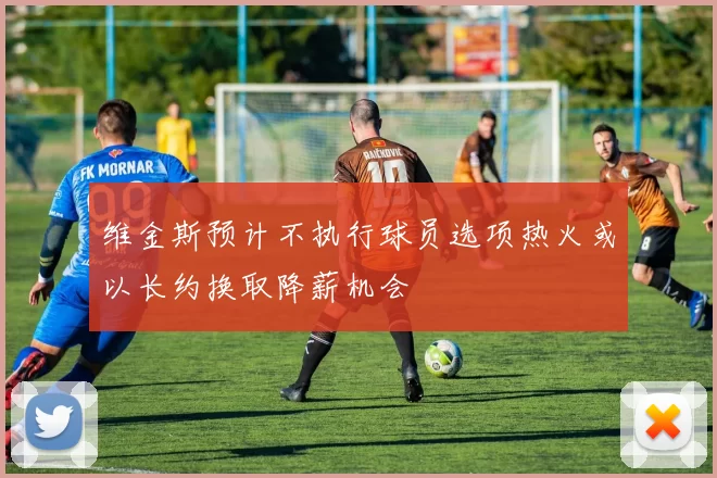 维金斯预计不执行球员选项热火或以长约换取降薪机会