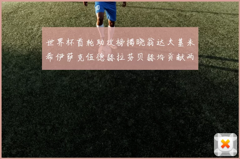 世界杯首轮助攻榜揭晓翁达夫基米希伊萨克伍德赫拉芬贝赫均贡献两次助攻