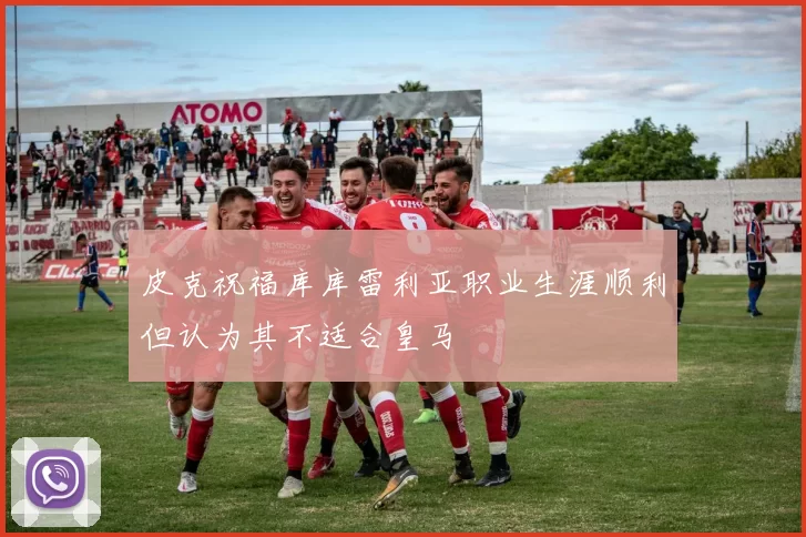 皮克祝福库库雷利亚职业生涯顺利但认为其不适合皇马