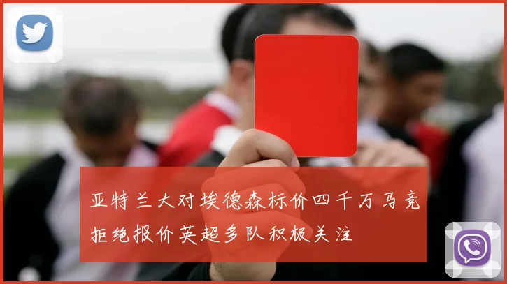 亚特兰大对埃德森标价四千万马竞拒绝报价英超多队积极关注