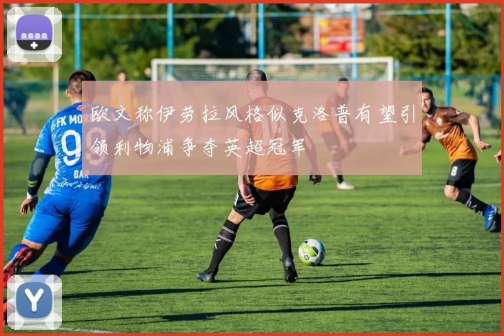 欧文称伊劳拉风格似克洛普有望引领利物浦争夺英超冠军